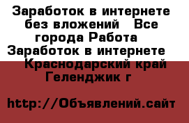 Заработок в интернете без вложений - Все города Работа » Заработок в интернете   . Краснодарский край,Геленджик г.